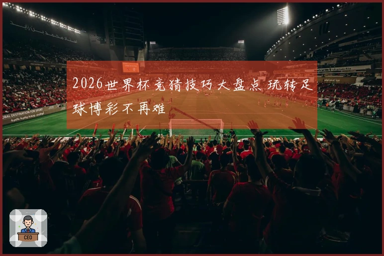 2026世界杯竞猜技巧大盘点 玩转足球博彩不再难