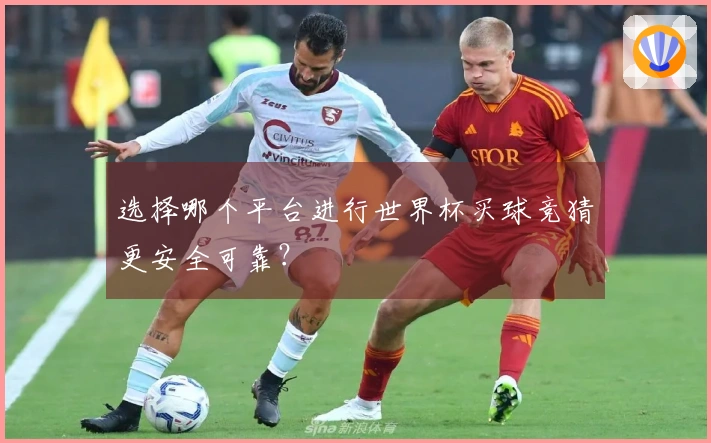 选择哪个平台进行世界杯买球竞猜更安全可靠？