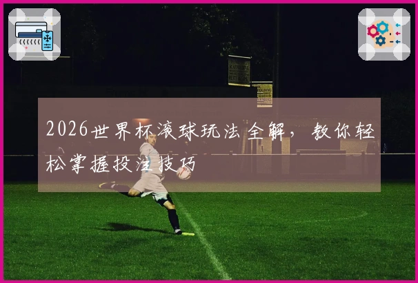 2026世界杯滚球玩法全解，教你轻松掌握投注技巧