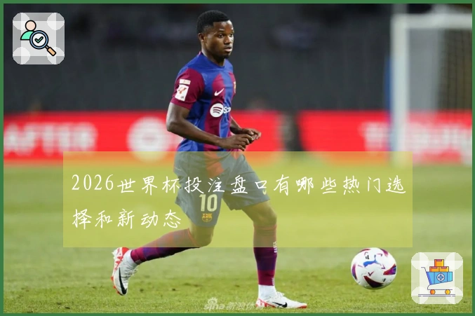 2026世界杯投注盘口有哪些热门选择和新动态