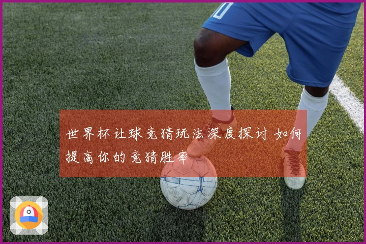 世界杯让球竞猜玩法深度探讨 如何提高你的竞猜胜率