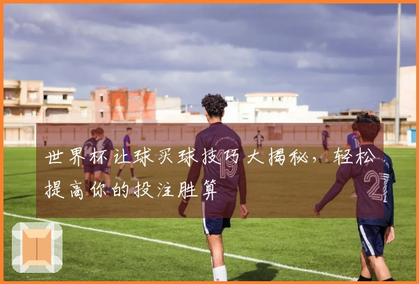 世界杯让球买球技巧大揭秘，轻松提高你的投注胜算