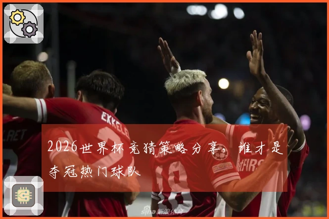 2026世界杯竞猜策略分享，谁才是夺冠热门球队