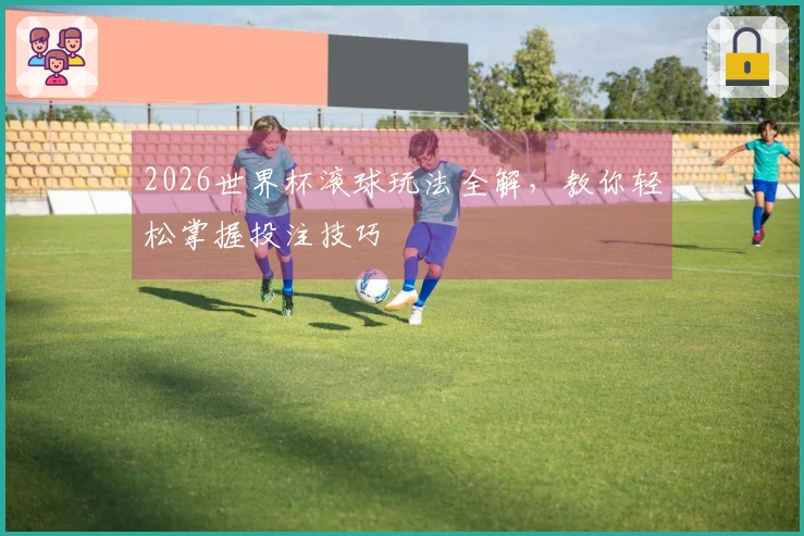 2026世界杯滚球玩法全解，教你轻松掌握投注技巧