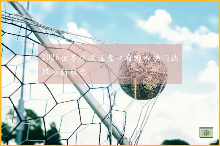 2026世界杯投注盘口有哪些热门选择和新动态